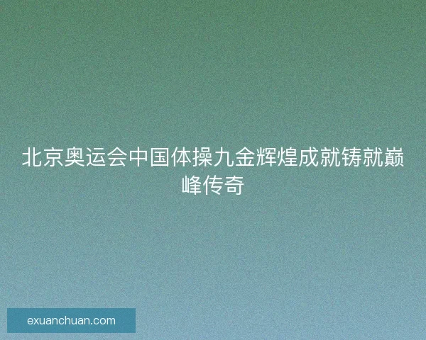 北京奥运会中国体操九金辉煌成就铸就巅峰传奇