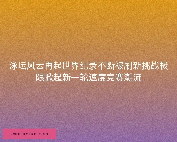 泳坛风云再起世界纪录不断被刷新挑战极限掀起新一轮速度竞赛潮流