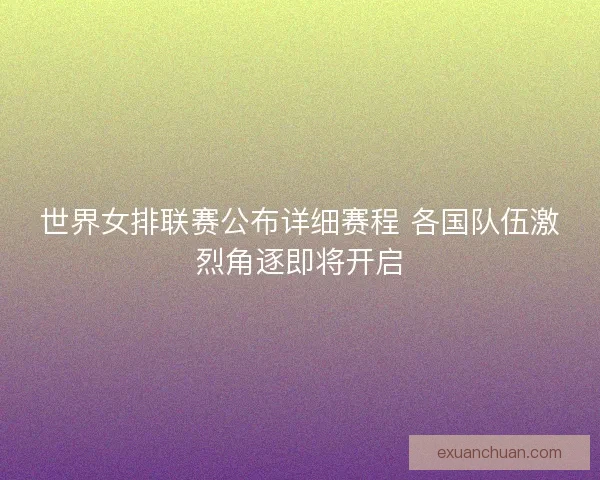 世界女排联赛公布详细赛程 各国队伍激烈角逐即将开启
